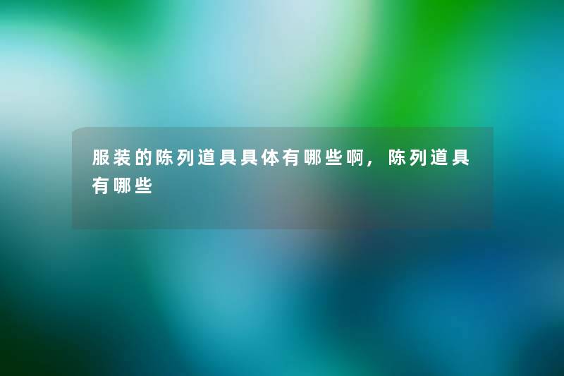 服装的陈列道具具体有哪些啊,陈列道具有哪些 服装的陈列道具具体有哪些啊,陈列道具有哪些