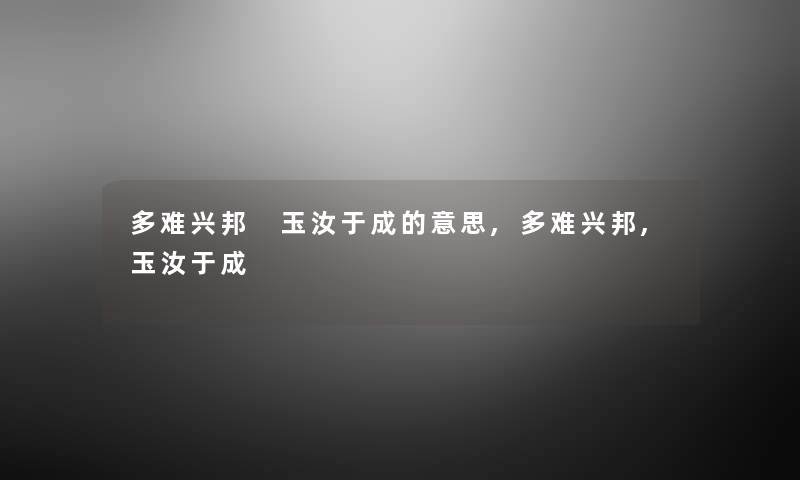 多难兴邦 玉汝于成的意思,多难兴邦,玉汝于成 多难兴邦 玉汝于成的意思,多难兴邦,玉汝于成