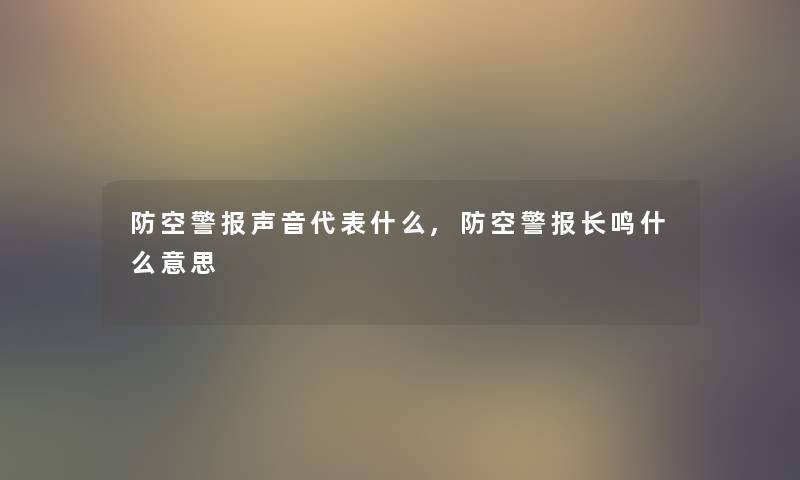 防空警报声音代表什么,防空警报长鸣什么意思 防空警报声音代表什么,防空警报长鸣什么意思