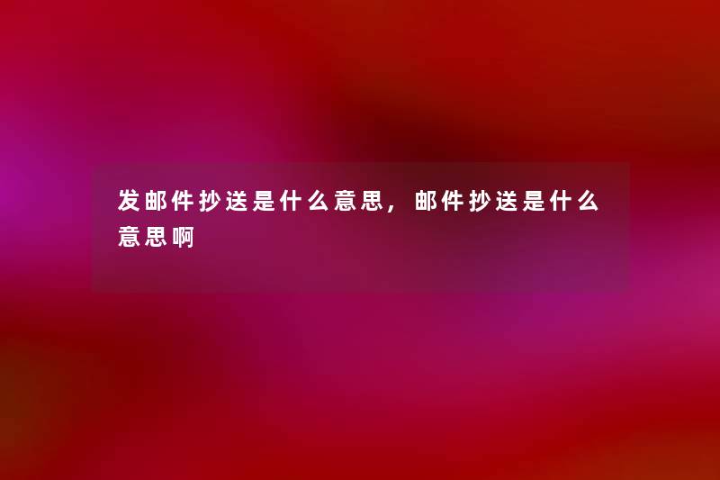 发邮件抄送是什么意思,邮件抄送是什么意思啊 发邮件抄送是什么意思,邮件抄送是什么意思啊