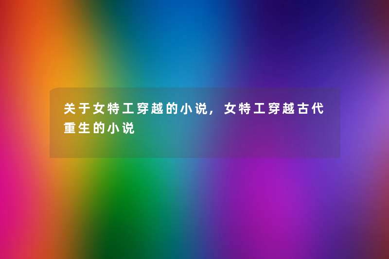 关于女特工穿越的小说,女特工穿越古代重生的小说 关于女特工穿越的小说,女特工穿越古代重生的小说