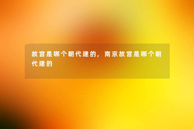 故宫是哪个朝代建的,南京故宫是哪个朝代建的 故宫是哪个朝代建的,南京故宫是哪个朝代建的
