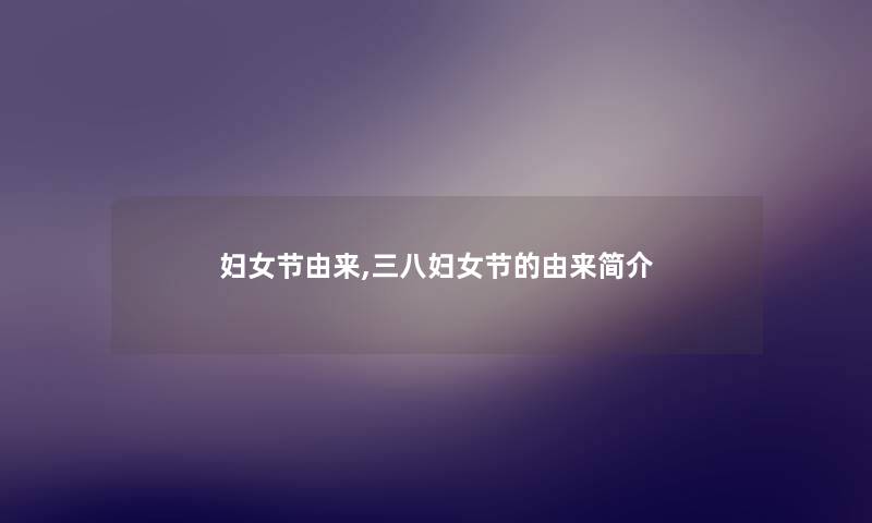 妇女节由来,三八妇女节的由来简介 妇女节由来,三八妇女节的由来简介