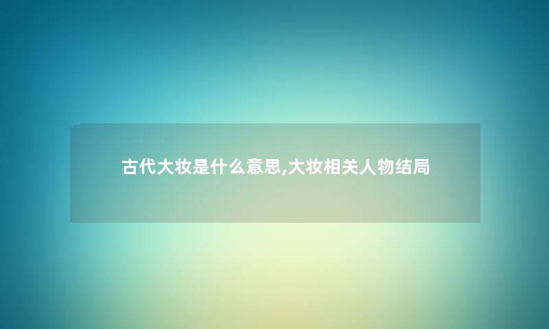 古代大妆是什么意思,大妆相关人物结局 古代大妆是什么意思,大妆相关人物结局