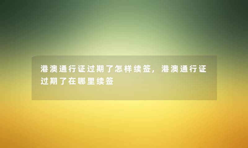 港澳通行证过期了怎样续签,港澳通行证过期了在哪里续签 港澳通行证过期了怎样续签,港澳通行证过期了在哪里续签