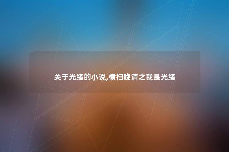 关于光绪的小说,横扫晚清之我是光绪 关于光绪的小说,横扫晚清之我是光绪