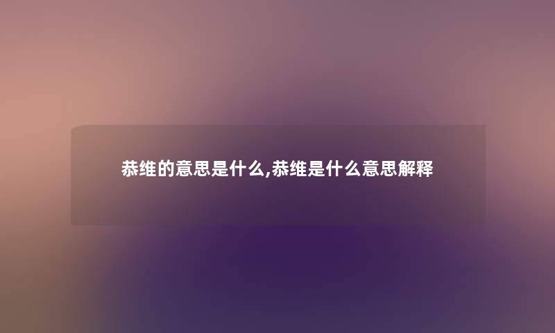 恭维的意思是什么,恭维是什么意思解释 恭维的意思是什么,恭维是什么意思解释