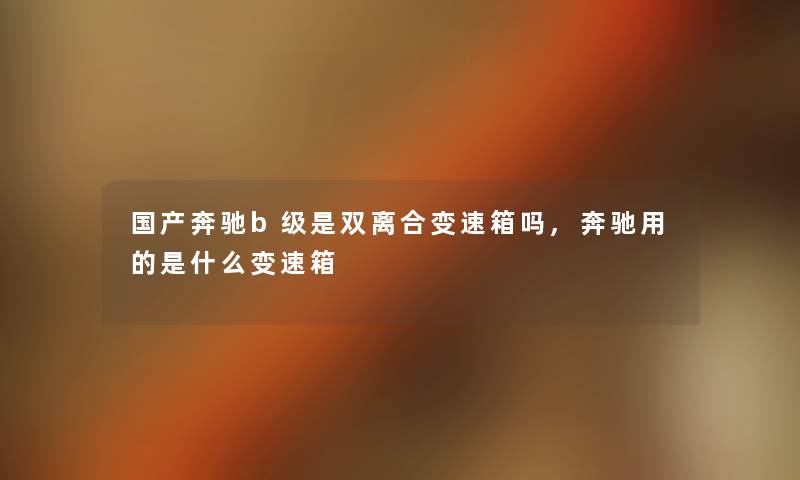国产奔驰b级是双离合变速箱吗,奔驰用的是什么变速箱 国产奔驰b级是双离合变速箱吗,奔驰用的是什么变速箱