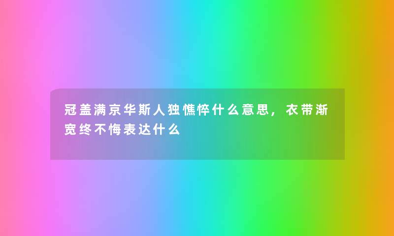 冠盖满京华斯人独憔悴什么意思,衣带渐宽终不悔表达什么 冠盖满京华斯人独憔悴什么意思,衣带渐宽终不悔表达什么