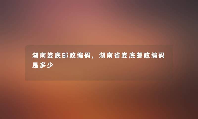 湖南娄底邮政编码,湖南省娄底邮政编码是多少 湖南娄底邮政编码,湖南省娄底邮政编码是多少