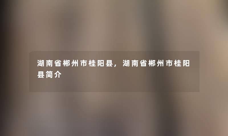 湖南省郴州市桂阳县,湖南省郴州市桂阳县简介 湖南省郴州市桂阳县,湖南省郴州市桂阳县简介