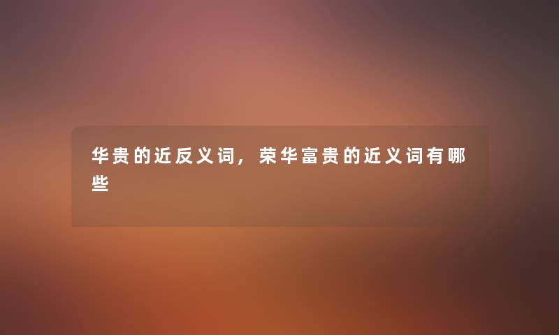 华贵的近反义词,荣华富贵的近义词有哪些 华贵的近反义词,荣华富贵的近义词有哪些