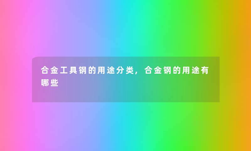 合金工具钢的用途分类,合金钢的用途有哪些 合金工具钢的用途分类,合金钢的用途有哪些