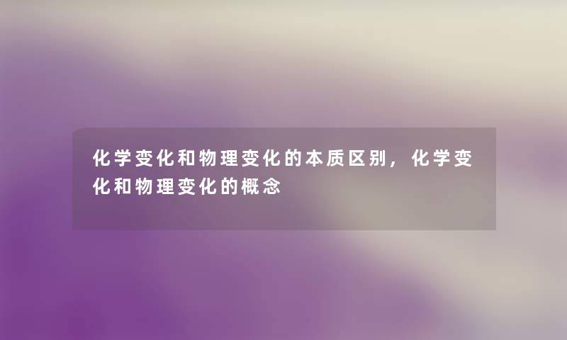 化学变化和物理变化的本质区别,化学变化和物理变化的概念 化学变化和物理变化的本质区别,化学变化和物理变化的概念