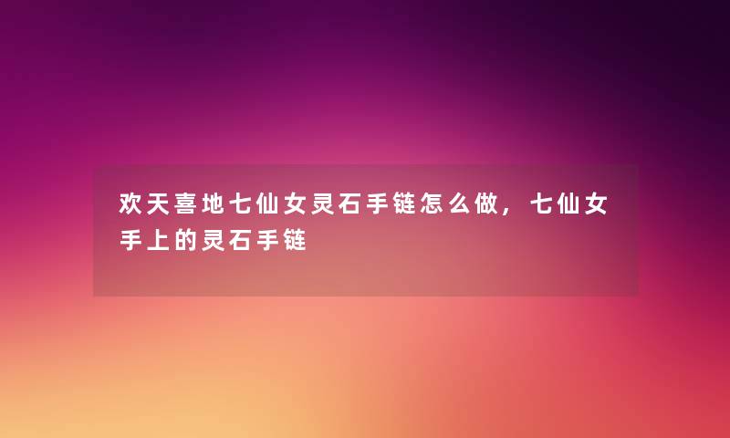 欢天喜地七仙女灵石手链怎么做,七仙女手上的灵石手链 欢天喜地七仙女灵石手链怎么做,七仙女手上的灵石手链