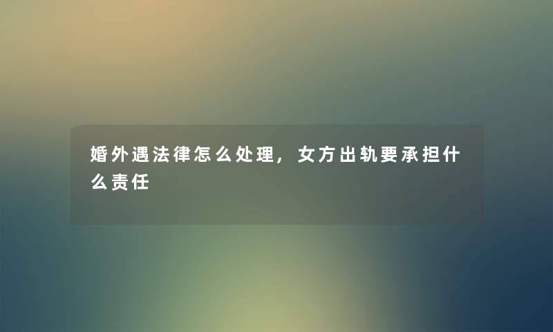 婚外遇法律怎么处理,女方出轨要承担什么责任 婚外遇法律怎么处理,女方出轨要承担什么责任