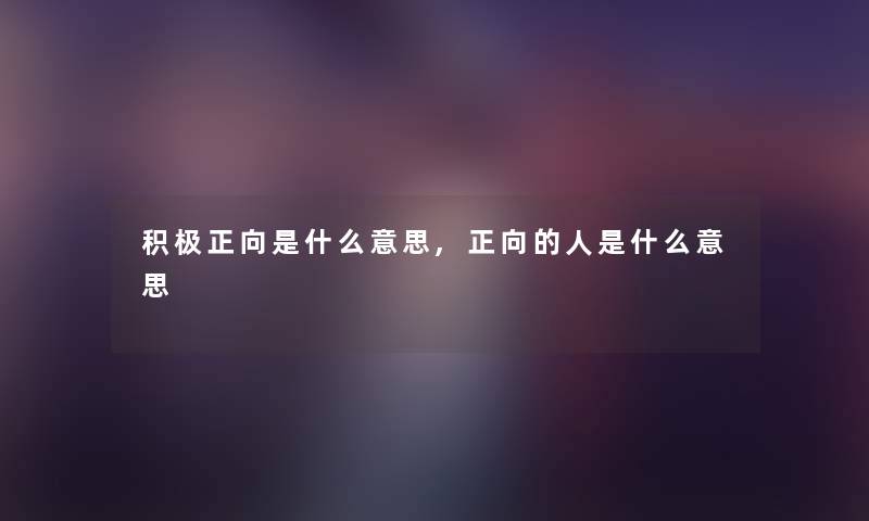 积极正向是什么意思,正向的人是什么意思 积极正向是什么意思,正向的人是什么意思