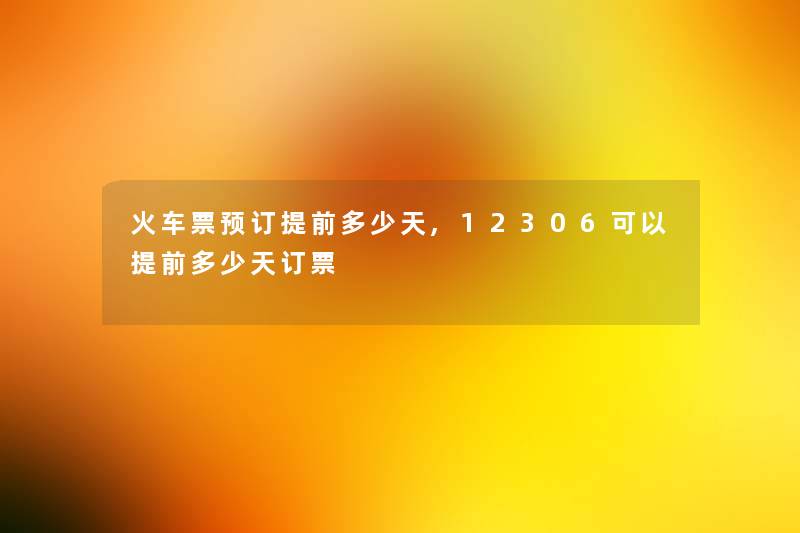 火车票预订提前多少天,12306可以提前多少天订票 火车票预订提前多少天,12306可以提前多少天订票