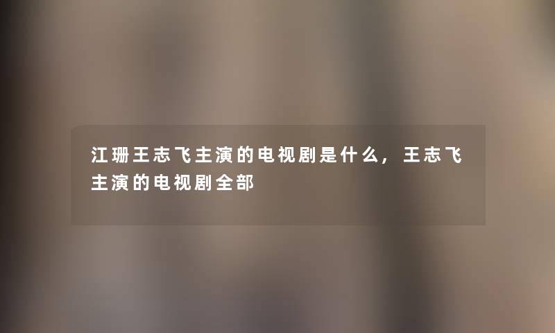 江珊王志飞主演的电视剧是什么,王志飞主演的电视剧整理的 江珊王志飞主演的电视剧是什么,王志飞主演的电视剧整理的