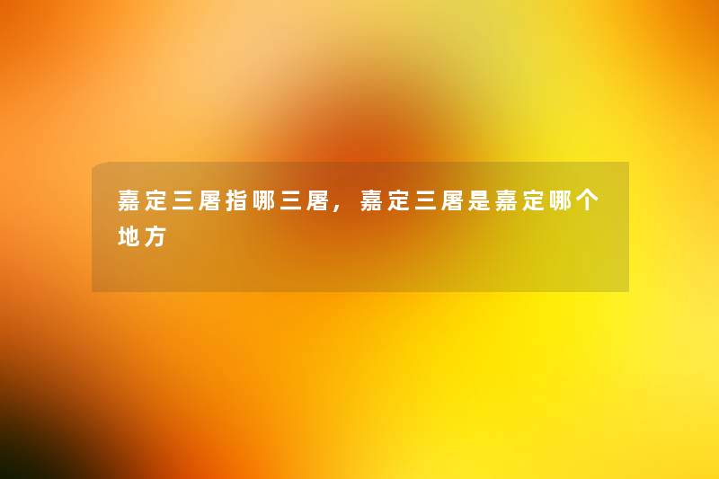 嘉定三屠指哪三屠,嘉定三屠是嘉定哪个地方 嘉定三屠指哪三屠,嘉定三屠是嘉定哪个地方