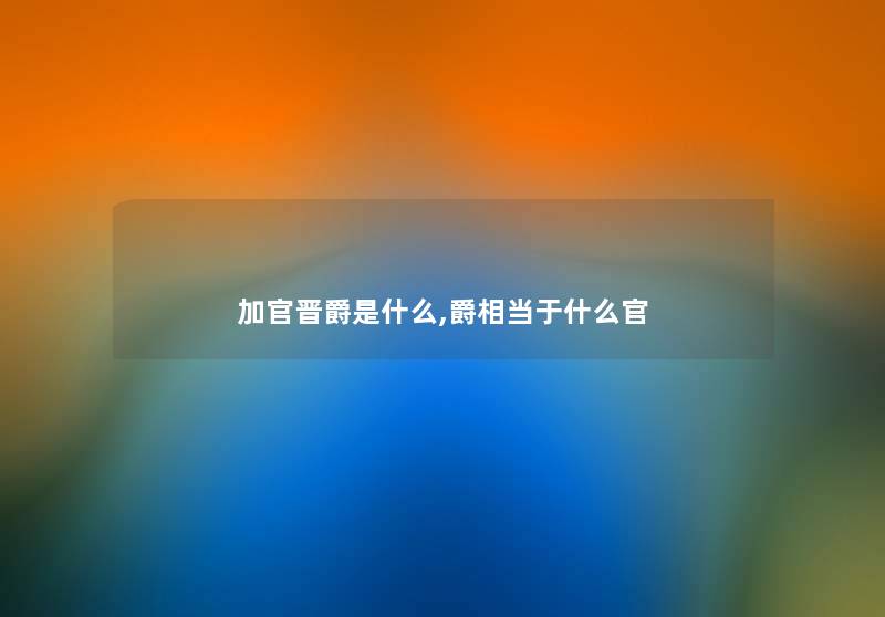 加官晋爵是什么,爵相当于什么官 加官晋爵是什么,爵相当于什么官