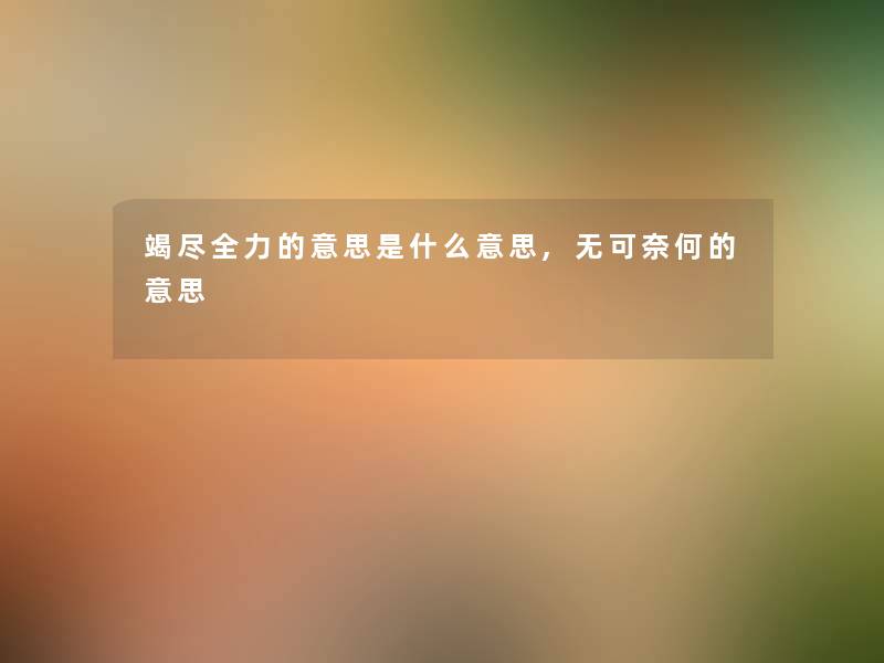 竭尽全力的意思是什么意思,无可奈何的意思 竭尽全力的意思是什么意思,无可奈何的意思