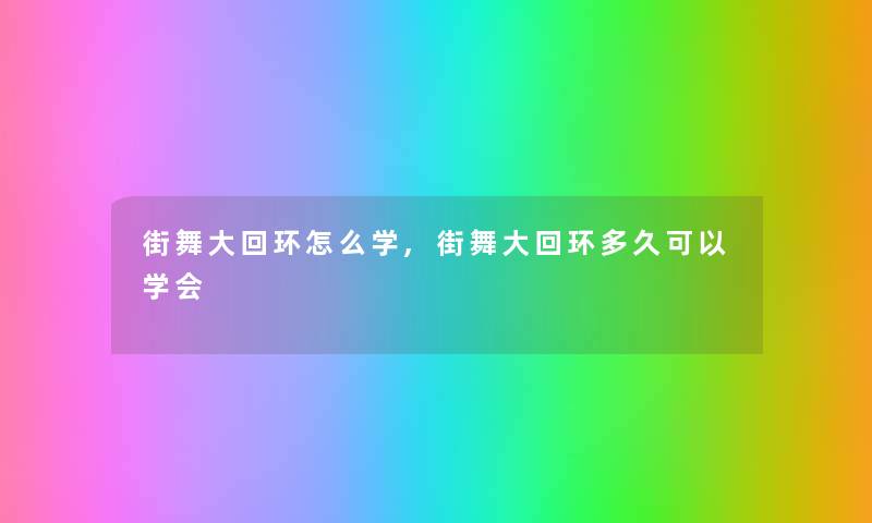 街舞大回环怎么学,街舞大回环多久可以学会 街舞大回环怎么学,街舞大回环多久可以学会