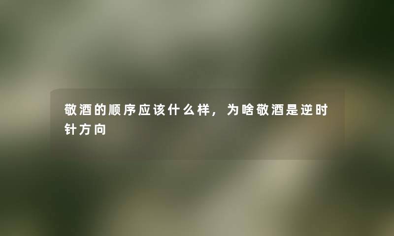 敬酒的顺序应该什么样,为啥敬酒是逆时针方向 敬酒的顺序应该什么样,为啥敬酒是逆时针方向