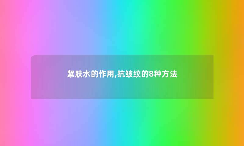 紧肤水的作用,抗皱纹的8种方法 紧肤水的作用,抗皱纹的8种方法