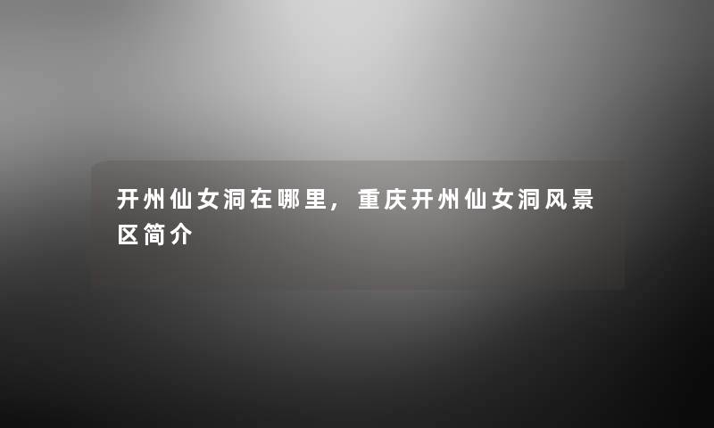 开州仙女洞在哪里,重庆开州仙女洞风景区简介 开州仙女洞在哪里,重庆开州仙女洞风景区简介