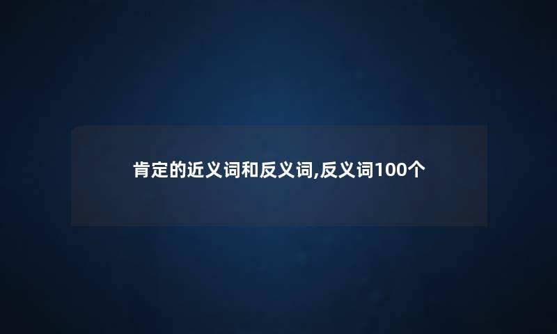 肯定的近义词和反义词,反义词100个 肯定的近义词和反义词,反义词100个
