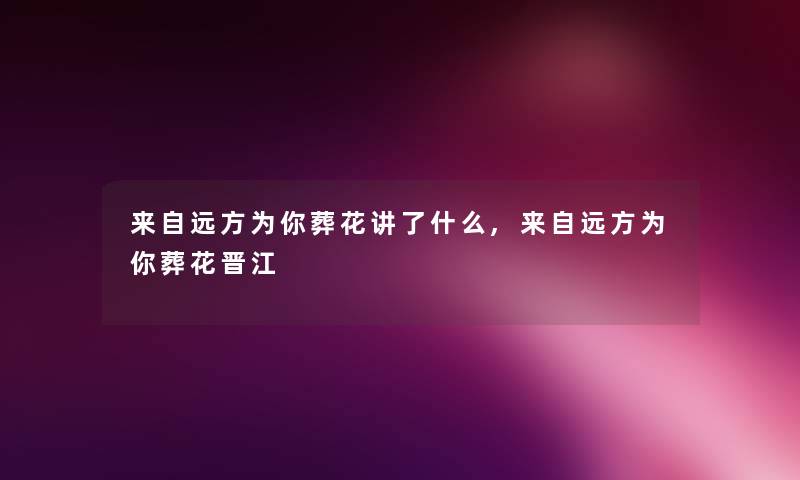 来自远方为你葬花讲了什么,来自远方为你葬花晋江 来自远方为你葬花讲了什么,来自远方为你葬花晋江