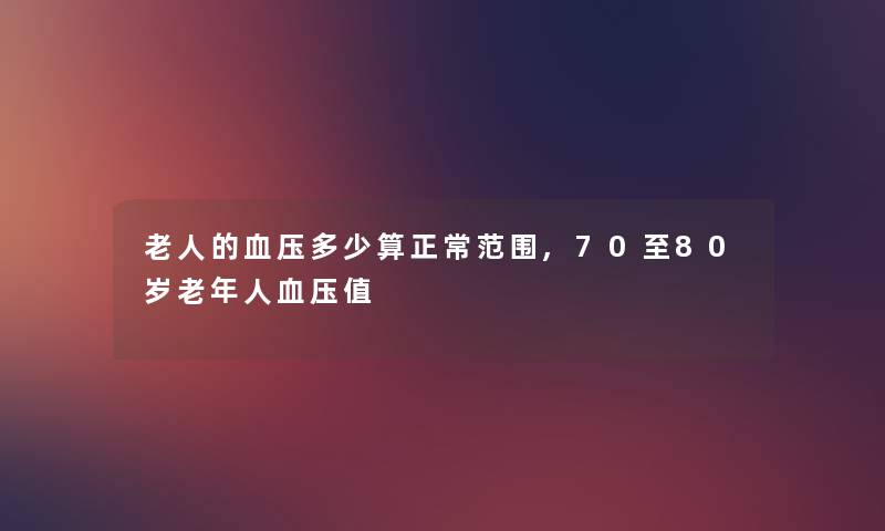 老人的血压多少算正常范围,70至80岁老年人血压值 老人的血压多少算正常范围,70至80岁老年人血压值