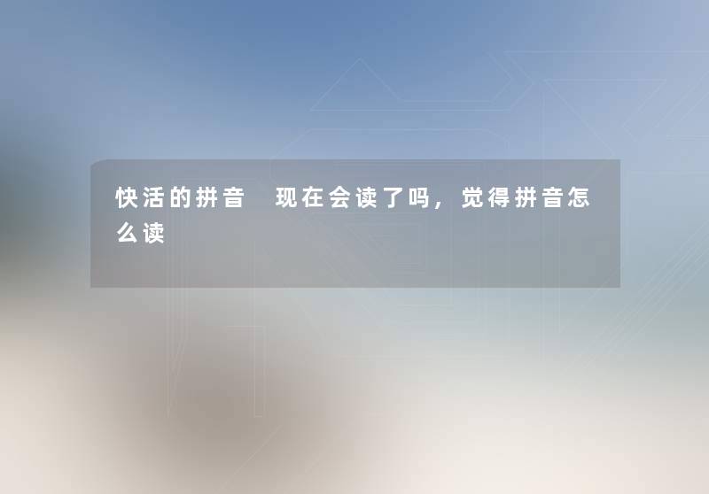 快活的拼音 会读了吗,觉得拼音怎么读 快活的拼音 会读了吗,觉得拼音怎么读