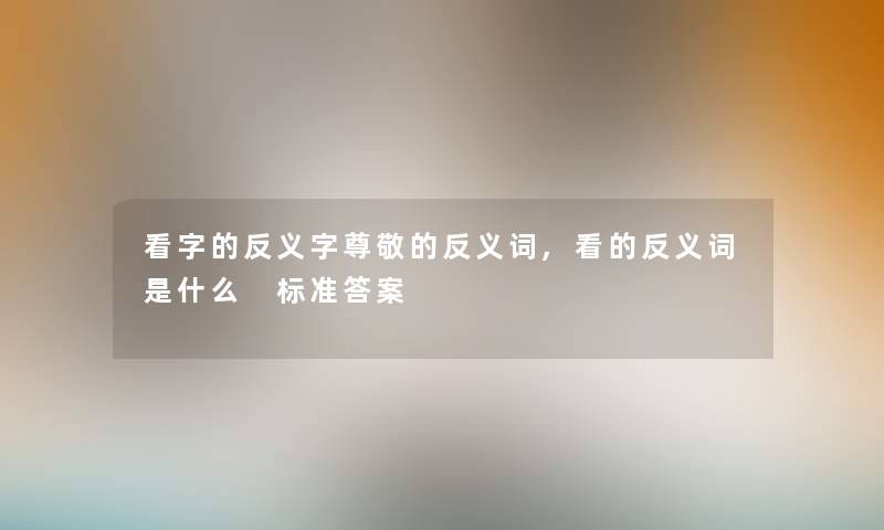 看字的反义字尊敬的反义词,看的反义词是什么 标准答案 看字的反义字尊敬的反义词,看的反义词是什么 标准答案