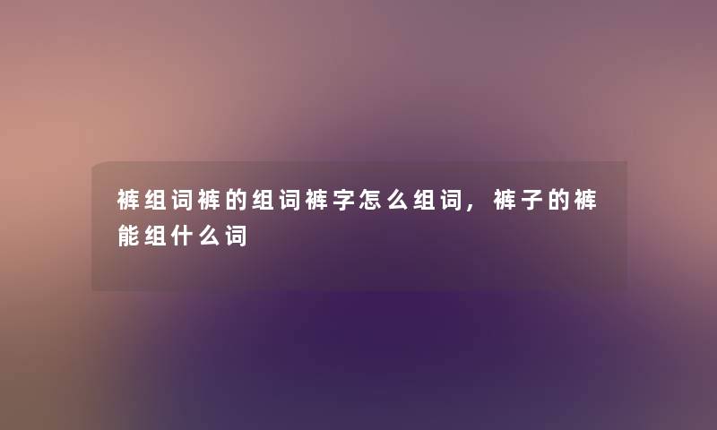 裤组词裤的组词裤字怎么组词,裤子的裤能组什么词 裤组词裤的组词裤字怎么组词,裤子的裤能组什么词