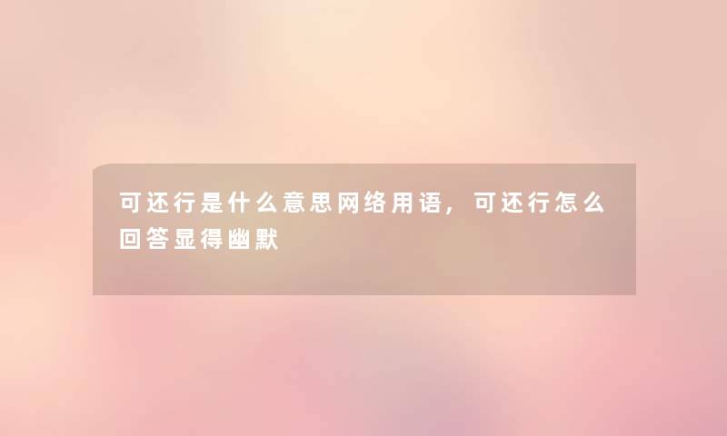 可还行是什么意思网络用语,可还行怎么回答显得幽默 可还行是什么意思网络用语,可还行怎么回答显得幽默
