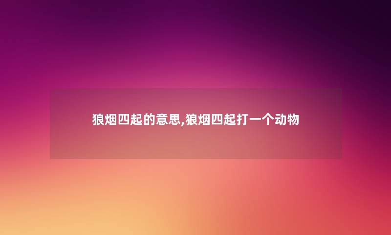 狼烟四起的意思,狼烟四起打一个动物 狼烟四起的意思,狼烟四起打一个动物