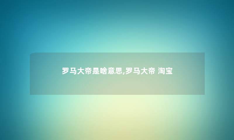 罗马大帝是啥意思,罗马大帝 淘宝 罗马大帝是啥意思,罗马大帝 淘宝