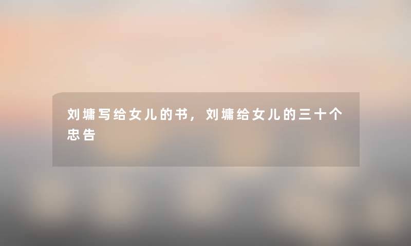 刘墉写给女儿的书,刘墉给女儿的三十个忠告 刘墉写给女儿的书,刘墉给女儿的三十个忠告
