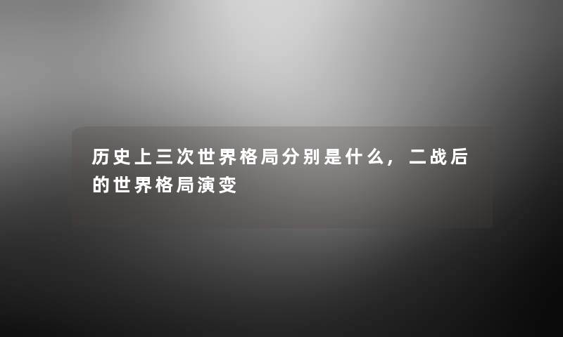 历史上三次世界格局分别是什么,二战后的世界格局演变 历史上三次世界格局分别是什么,二战后的世界格局演变