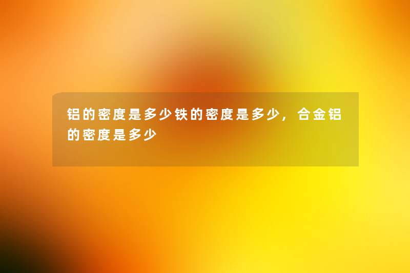 铝的密度是多少铁的密度是多少,合金铝的密度是多少 铝的密度是多少铁的密度是多少,合金铝的密度是多少
