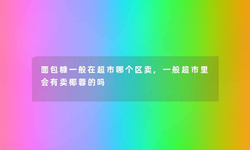 面包糠一般在超市哪个区卖,一般超市里会有卖椰蓉的吗 面包糠一般在超市哪个区卖,一般超市里会有卖椰蓉的吗