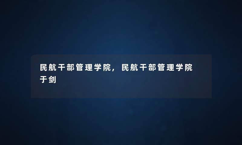 民航干部管理学院,民航干部管理学院 于剑 民航干部管理学院,民航干部管理学院 于剑