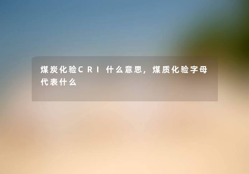 煤炭化验CRI什么意思,煤质化验字母代表什么 煤炭化验CRI什么意思,煤质化验字母代表什么