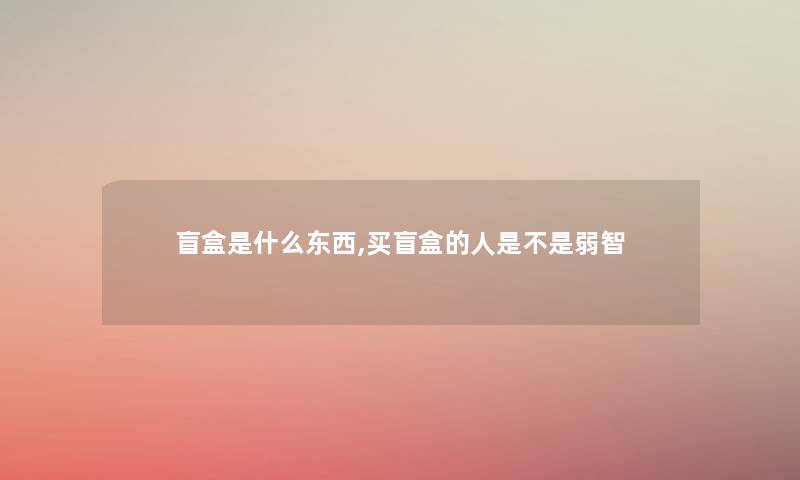 盲盒是什么东西,买盲盒的人是不是弱智 盲盒是什么东西,买盲盒的人是不是弱智