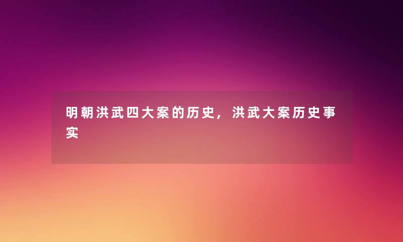 明朝洪武四大案的历史,洪武大案历史事实 明朝洪武四大案的历史,洪武大案历史事实