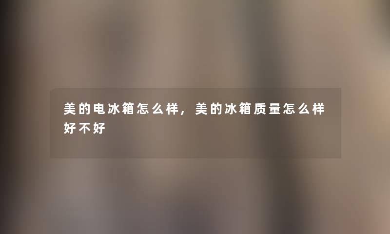 美的电冰箱怎么样,美的冰箱质量怎么样好不好 美的电冰箱怎么样,美的冰箱质量怎么样好不好