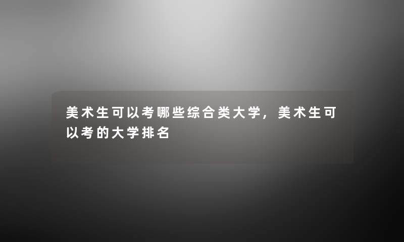 美术生可以考哪些综合类大学,美术生可以考的大学推荐 美术生可以考哪些综合类大学,美术生可以考的大学推荐