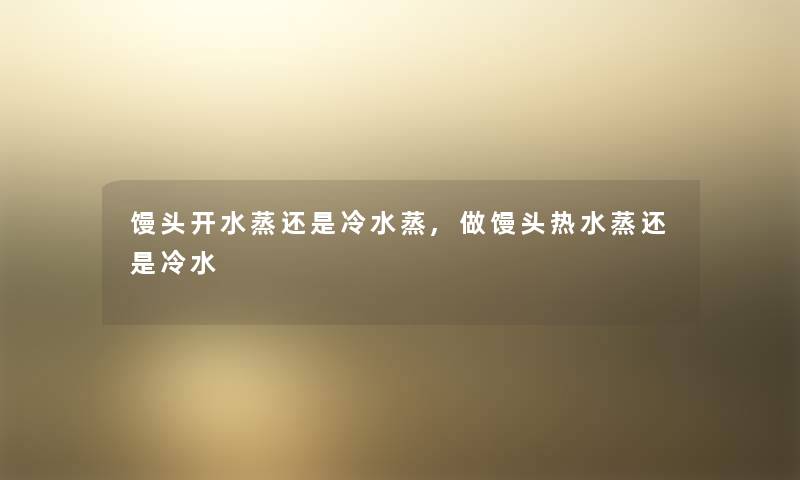 馒头开水蒸还是冷水蒸,做馒头热水蒸还是冷水 馒头开水蒸还是冷水蒸,做馒头热水蒸还是冷水
